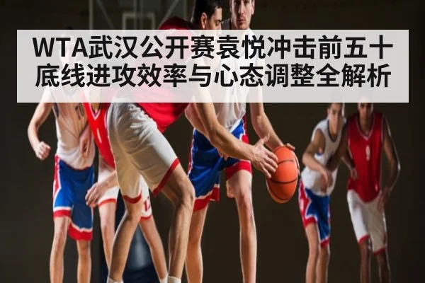WTA武汉公开赛袁悦冲击前五十底线进攻效率与心态调整全解析