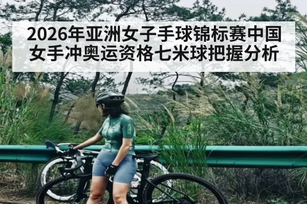2026年亚洲女子手球锦标赛中国女手冲奥运资格七米球把握分析