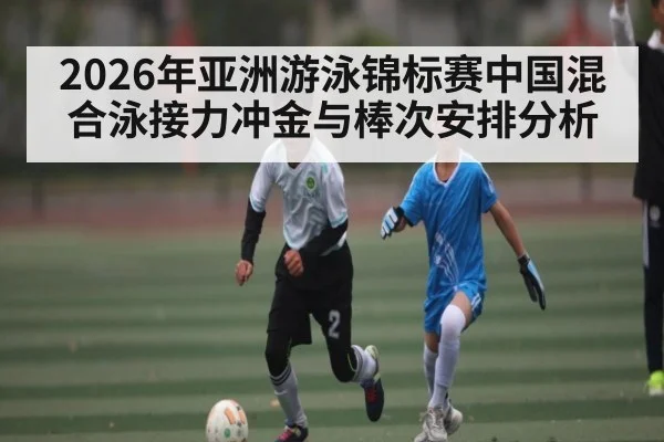 2026年亚洲游泳锦标赛中国混合泳接力冲金与棒次安排分析