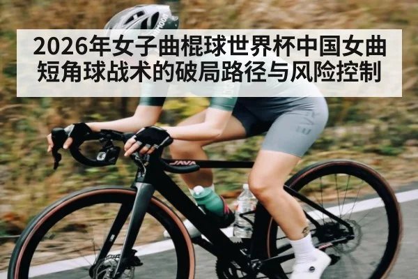 2026年女子曲棍球世界杯中国女曲短角球战术的破局路径与风险控制
